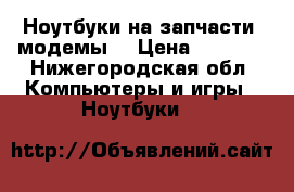 Ноутбуки на запчасти, модемы. › Цена ­ 1 500 - Нижегородская обл. Компьютеры и игры » Ноутбуки   